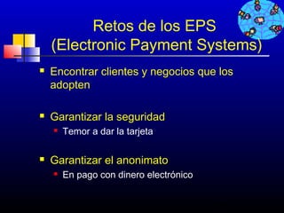 Retos de los EPS
    (Electronic Payment Systems)
   Encontrar clientes y negocios que los
    adopten

   Garantizar la seguridad
       Temor a dar la tarjeta

   Garantizar el anonimato
       En pago con dinero electrónico


                                         553
 