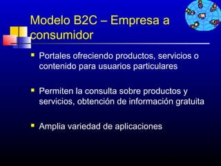 Modelo B2C – Empresa a
consumidor
   Portales ofreciendo productos, servicios o
    contenido para usuarios particulares

   Permiten la consulta sobre productos y
    servicios, obtención de información gratuita

   Amplia variedad de aplicaciones


                                      59
 