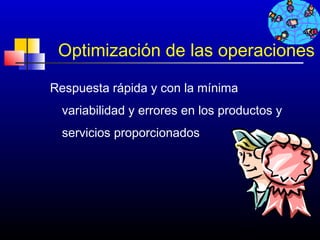 Optimización de las operaciones

Respuesta rápida y con la mínima
  variabilidad y errores en los productos y
  servicios proporcionados




                                   609
 