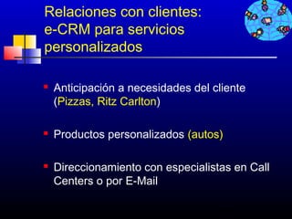 Relaciones con clientes:
e-CRM para servicios
personalizados

   Anticipación a necesidades del cliente
    (Pizzas, Ritz Carlton)

   Productos personalizados (autos)

   Direccionamiento con especialistas en Call
    Centers o por E-Mail

                                    613
 