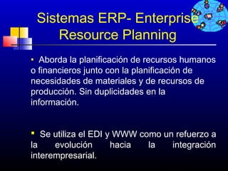 Sistemas ERP- Enterprise
     Resource Planning
• Aborda la planificación de recursos humanos
o financieros junto con la planificación de
necesidades de materiales y de recursos de
producción. Sin duplicidades en la
información.


 Se utiliza el EDI y WWW como un refuerzo a
la    evolución      hacia  la   integración
interempresarial.
                                  625
 