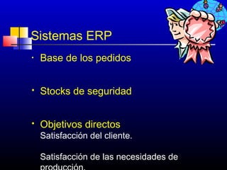 Sistemas ERP
•   Base de los pedidos


   Stocks de seguridad


   Objetivos directos
    Satisfacción del cliente.

    Satisfacción de las necesidades de
                                    626
 