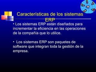 Características de los sistemas
                ERP
• Los sistemas ERP están diseñados para
incrementar la eficiencia en las operaciones
de la compañía que lo utilice.

• Los sistemas ERP son paquetes de
software que integran toda la gestión de la
empresa.



                                    627
 
