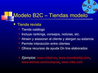 Modelo B2C – Tiendas modelo
   Tienda revista
       Tienda catálogo
       Incluye rankings, consejos, noticias, etc.
       Atraen y asesoran al cliente y alargan su estancia
       Permite interacción entre clientes
       Ofrece recursos de ayuda On line elaborados

       Ejemplos: www.crisol.es, www.mundoreloj.com,
        www.esmas.com/compras, www.nike.com

                                            64
 