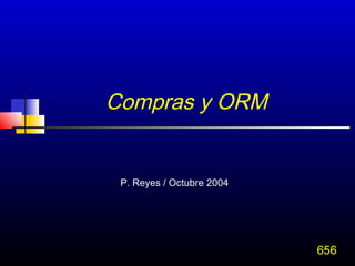 Compras y ORM


 P. Reyes / Octubre 2004




                           656
 