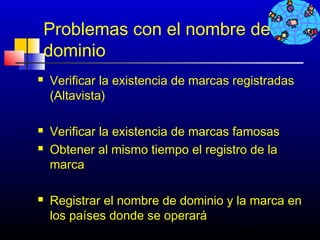 Problemas con el nombre de
dominio
   Verificar la existencia de marcas registradas
    (Altavista)

   Verificar la existencia de marcas famosas
   Obtener al mismo tiempo el registro de la
    marca

   Registrar el nombre de dominio y la marca en
    los países donde se operará
                                       687
 