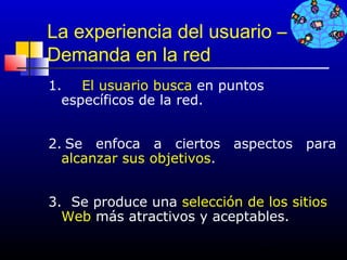 La experiencia del usuario –
Demanda en la red
1. El usuario busca en puntos
  específicos de la red.


2. Se enfoca a ciertos aspectos para
  alcanzar sus objetivos.


3. Se produce una selección de los sitios
  Web más atractivos y aceptables.

                               70
 