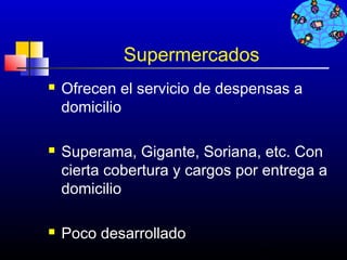 Supermercados
   Ofrecen el servicio de despensas a
    domicilio

   Superama, Gigante, Soriana, etc. Con
    cierta cobertura y cargos por entrega a
    domicilio

   Poco desarrollado
                                 86
 
