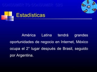 CONSUMER TO CONSUMER C2C

      Estadísticas


          América   Latina   tendrá    grandes
   oportunidades de negocio en Internet, México
   ocupa el 2° lugar después de Brasil, seguido
   por Argentina.


                                      94
 