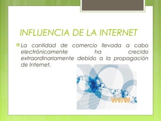 INFLUENCIA DE LA INTERNET
 La

cantidad de comercio llevada a cabo
electrónicamente
ha
crecido
extraordinariamente debido a la propagación
de Internet.

 