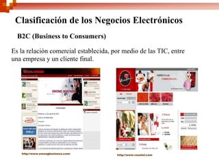 Clasificación de los Negocios Electrónicos
B2C (Business to Consumers)
Es la relación comercial establecida, por medio de las TIC, entre
una empresa y un cliente final.
http://www.ewongbusiness.com/ http://www.rosatel.com
 