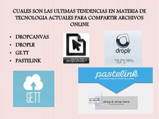 CUALES SON LAS ULTIMAS TENDENCIAS EN MATERIA DE 
TECNOLOGIA ACTUALES PARA COMPARTIR ARCHIVOS 
ONLINE 
• DROPCANVAS 
• DROPLR 
• GE.TT 
• PASTELINK 
 