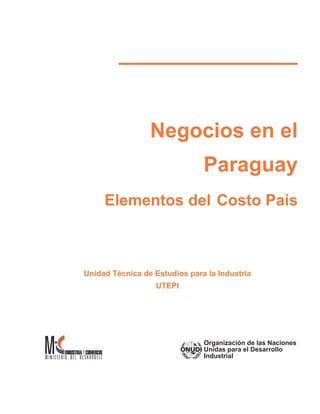 Negocios en el
                               Paraguay
     Elementos del Costo País



Unidad Técnica de Estudios para la Industria
                  UTEPI




                               Organización de las Naciones
                               Unidas para el Desarrollo
                               Industrial
 