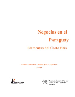Negocios   en   el Paraguay Elementos   del   Costo   País Unidad   Técnica   de   Estudios   para   la   Industria UTEPI Organización   de   las   Naciones Unidas   para   el   Desarrollo Industrial 