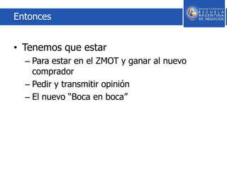 Entonces
• Tenemos que estar
– Para estar en el ZMOT y ganar al nuevo
comprador
– Pedir y transmitir opinión
– El nuevo “Boca en boca”
 