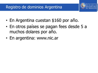 Registro de dominios Argentina
• En Argentina cuestan $160 por año.
• En otros países se pagan fees desde 5 a
muchos dolares por año.
• En argentina: www.nic.ar
 