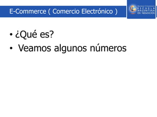 E-Commerce ( Comercio Electrónico )
• ¿Qué es?
• Veamos algunos números
 