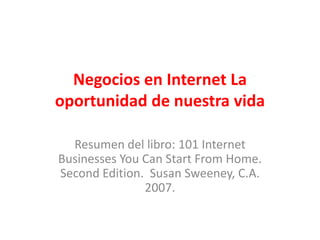 Negocios en Internet La oportunidad de nuestra vida Resumen del libro: 101 Internet Businesses You Can Start From Home. SecondEdition.  SusanSweeney, C.A. 2007. 