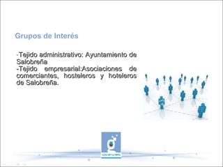 - Tejido administrativo: Ayuntamiento de Salobreña -Tejido empresarial:Asociaciones de comerciantes, hosteleros y hoteleros de Salobreña. Grupos de Interés 