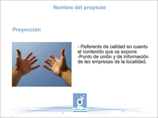 Proyección - Referente de calidad en cuanto al contenido que se expone -Punto de unión y de información de las empresas de la localidad. Nombre del proyecto 