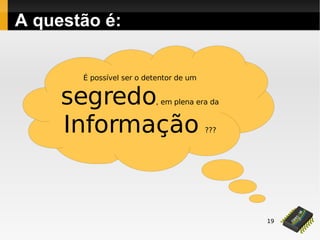 19
É possível ser o detentor de um
segredo, em plena era da
Informação ???
A questão é:
 