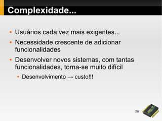20
Complexidade...
 Usuários cada vez mais exigentes...
 Necessidade crescente de adicionar
funcionalidades
 Desenvolver novos sistemas, com tantas
funcionalidades, torna-se muito difícil
 Desenvolvimento → custo!!!
 