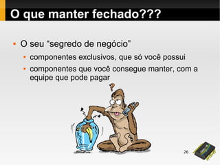 26
O que manter fechado???
 O seu “segredo de negócio”
 componentes exclusivos, que só você possui
 componentes que você consegue manter, com a
equipe que pode pagar
 