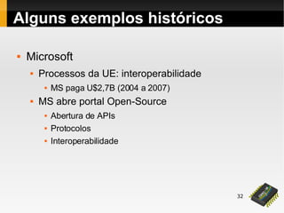 32
 Microsoft
 Processos da UE: interoperabilidade
 MS paga U$2,7B (2004 a 2007)
 MS abre portal Open-Source
 Abertura de APIs
 Protocolos
 Interoperabilidade
Alguns exemplos históricos
 