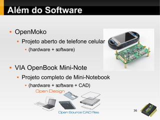 36
 OpenMoko
 Projeto aberto de telefone celular
 (hardware + software)
 VIA OpenBook Mini-Note
 Projeto completo de Mini-Notebook
 (hardware + software + CAD)
Além do Software
 