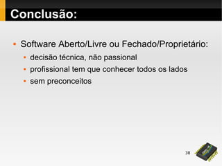 38
Conclusão:
 Software Aberto/Livre ou Fechado/Proprietário:
 decisão técnica, não passional
 profissional tem que conhecer todos os lados
 sem preconceitos
 