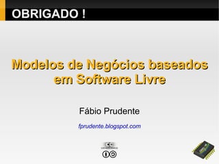 OBRIGADO !
Modelos de Negócios baseadosModelos de Negócios baseados
em Software Livreem Software Livre
Fábio Prudente
fprudente.blogspot.com
 