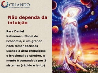 Não dependa da
 intuição
Para Daniel
Kahneman, Nobel de
Economia, é um grande
risco tomar decisões
usando a área preguiçosa
e irracional do cérebro. A
mente é comandada por 2
sistemas (rápido e lento)
 