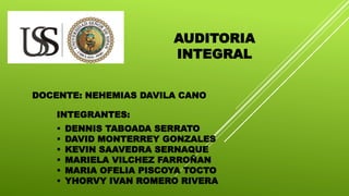 AUDITORIA
INTEGRAL
DOCENTE: NEHEMIAS DAVILA CANO
INTEGRANTES:
 DENNIS TABOADA SERRATO
 DAVID MONTERREY GONZALES
 KEVIN SAAVEDRA SERNAQUE
 MARIELA VILCHEZ FARROÑAN
 MARIA OFELIA PISCOYA TOCTO
 YHORVY IVAN ROMERO RIVERA
 