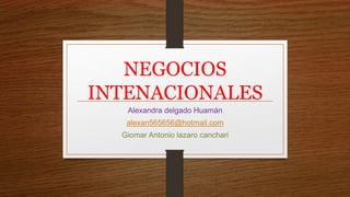 NEGOCIOS
INTENACIONALES
Alexandra delgado Huamán
alexan565656@hotmail.com
Giomar Antonio lazaro canchari
 