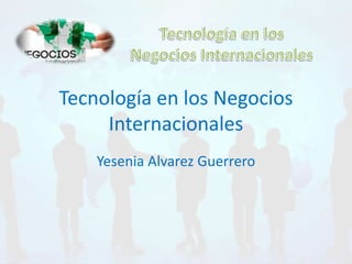Tecnología en los Negocios 
Internacionales 
Yesenia Alvarez Guerrero 
 