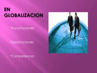 EN  GLOBALIZACION*Importaciones *Exportaciones *Competencia