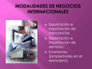 MODALIDADES DE NEGOCIOS INTERNACIONALESExportación e importación de mercancías.Exportación e importación de servicios.Inversiones (propiedades en el extranjero).