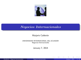 Negocios Internacionales
Marjorie Calder´n
o
UNIVERSIDAD INTERNACIONAL DEL ECUADOR
Negocios Internacionales

January 7, 2014

Estudiante ( Negocios Internacionales)

Negocios Internacionales . . .

January 7, 2014

1 / 10

 