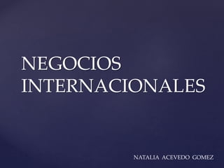 NEGOCIOS
INTERNACIONALES
NATALIA ACEVEDO GOMEZ
 