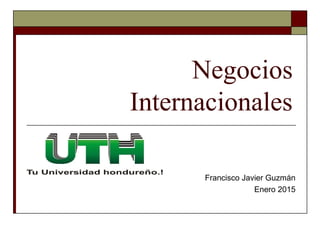 Negocios
Internacionales
Francisco Javier Guzmán
Enero 2015
 