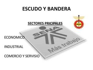 ESCUDO Y BANDERA
SECTORES PRICIPALES
ECONOMICO
INDUSTRIAL
COMERCIO Y SERVISIO
 