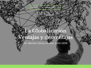 La Globalización
Ventajas y desventajas
Por Mariela Cuevas Lorenzo. 2013-0298
NEGOCIOS INTERNACIONALES.
 