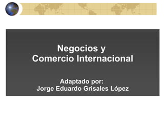 Negocios y
Comercio Internacional
Adaptado por:
Jorge Eduardo Grisales López
 