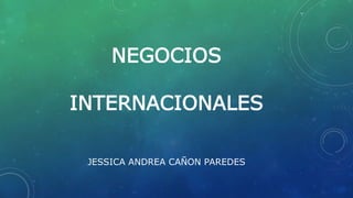 NEGOCIOS
INTERNACIONALES
JESSICA ANDREA CAÑON PAREDES
 