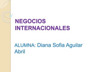 NEGOCIOS
INTERNACIONALES
ALUMNA: Diana Sofia Aguilar
Abril
 