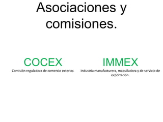 Asociaciones y
comisiones.
COCEX
Comisión reguladora de comercio exterior.
IMMEX
Industria manufacturera, maquiladora y de servicio de
exportación.
 