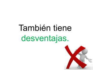 También tiene
desventajas.
 