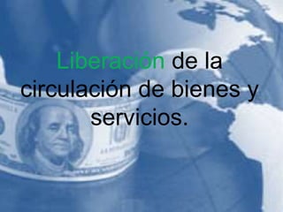 Liberación de la
circulación de bienes y
servicios.
 