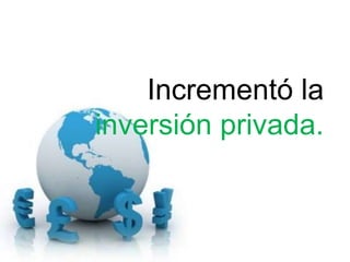 Incrementó la
inversión privada.
 