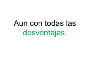 Aun con todas las
desventajas.
 